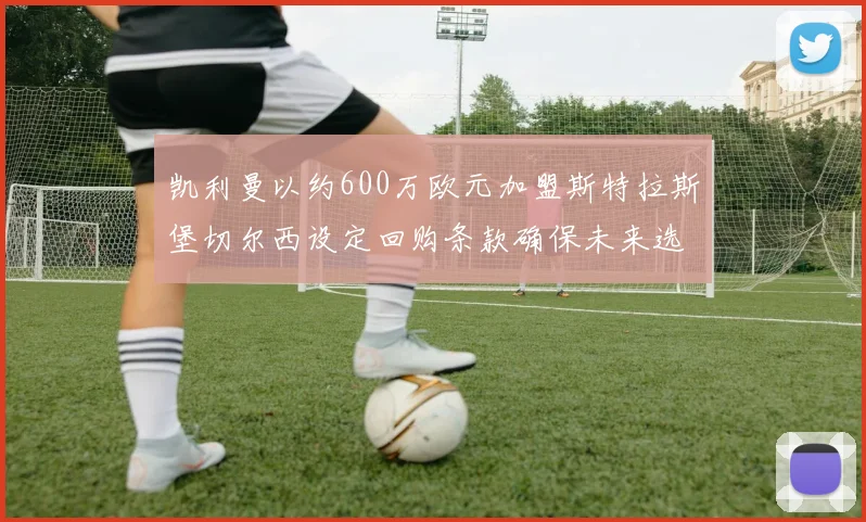 凯利曼以约600万欧元加盟斯特拉斯堡切尔西设定回购条款确保未来选择