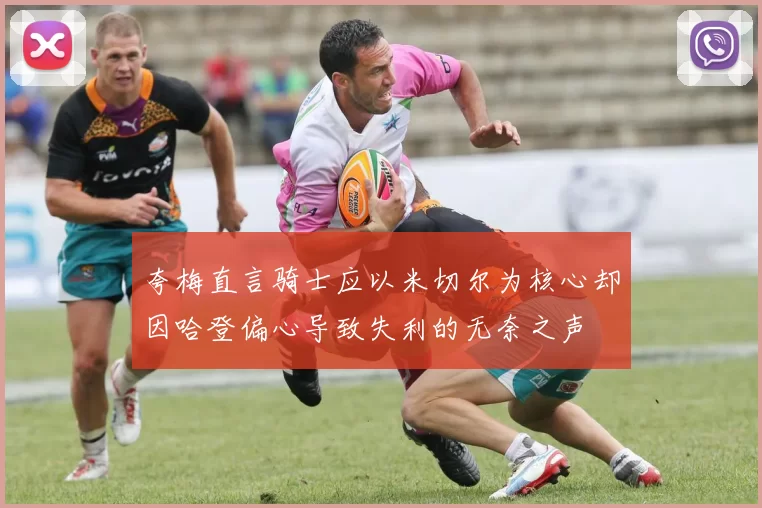 夸梅直言骑士应以米切尔为核心却因哈登偏心导致失利的无奈之声