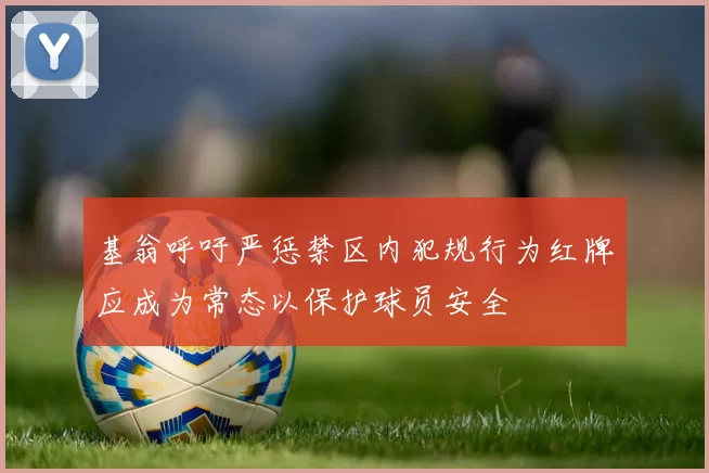 基翁呼吁严惩禁区内犯规行为红牌应成为常态以保护球员安全