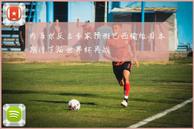 内马尔反击专家预测巴西输给日本期待下届世界杯再战
