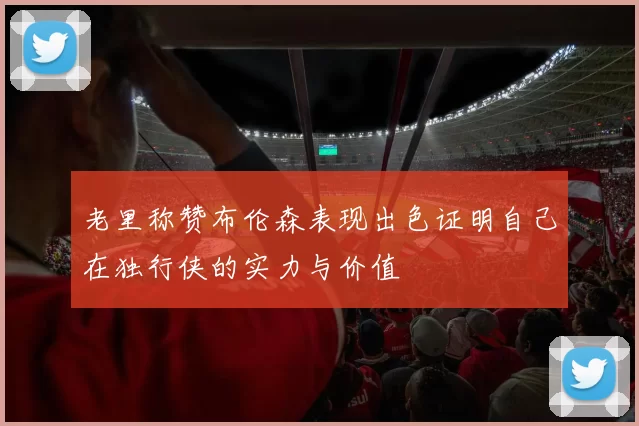 老里称赞布伦森表现出色证明自己在独行侠的实力与价值