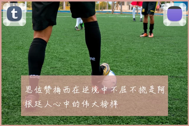 恩佐赞梅西在逆境中不屈不挠是阿根廷人心中的伟大榜样
