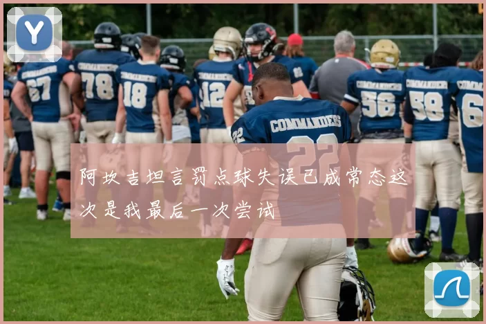 阿坎吉坦言罚点球失误已成常态这次是我最后一次尝试