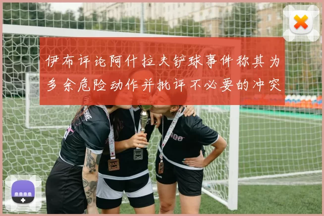 伊布评论阿什拉夫铲球事件称其为多余危险动作并批评不必要的冲突