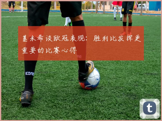 基米希谈欧冠表现：胜利比发挥更重要的比赛心得