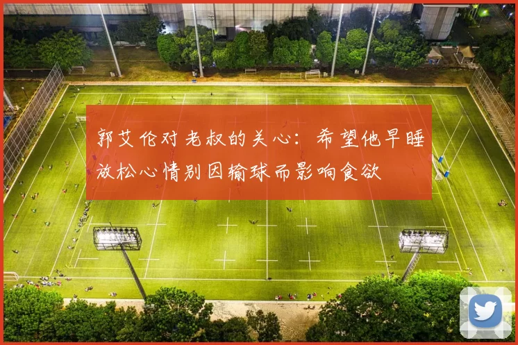 郭艾伦对老叔的关心：希望他早睡放松心情别因输球而影响食欲