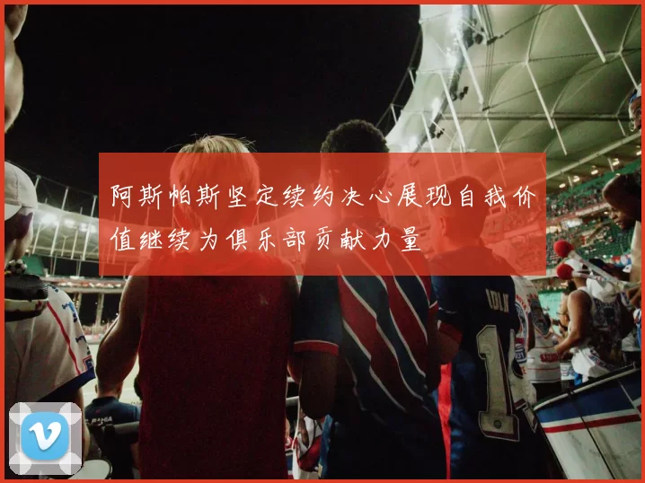 阿斯帕斯坚定续约决心展现自我价值继续为俱乐部贡献力量