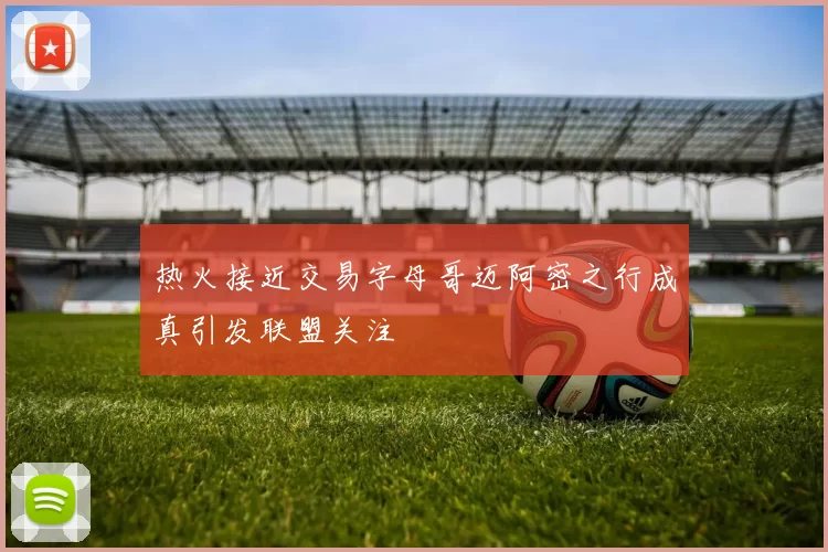 热火接近交易字母哥迈阿密之行成真引发联盟关注