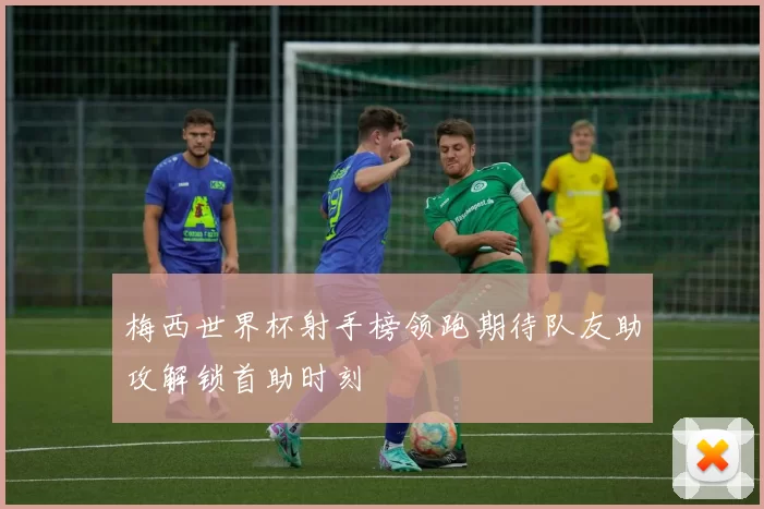 梅西世界杯射手榜领跑期待队友助攻解锁首助时刻