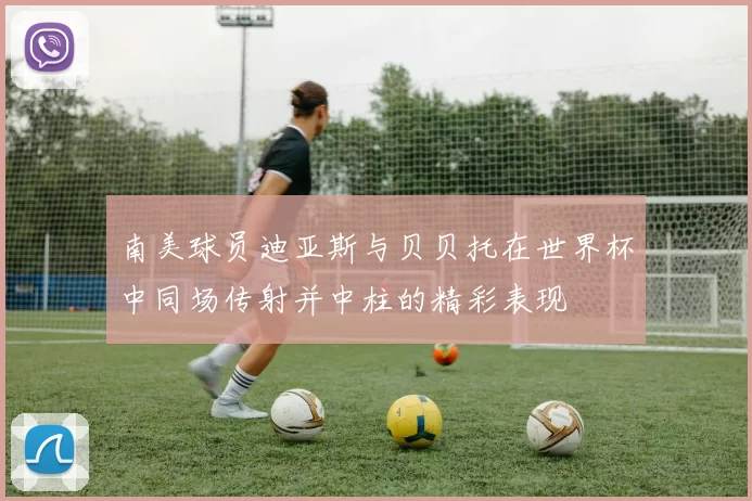 南美球员迪亚斯与贝贝托在世界杯中同场传射并中柱的精彩表现