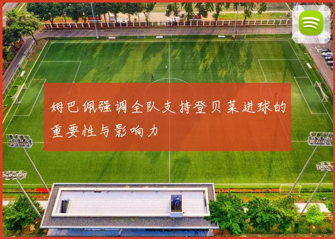 姆巴佩强调全队支持登贝莱进球的重要性与影响力