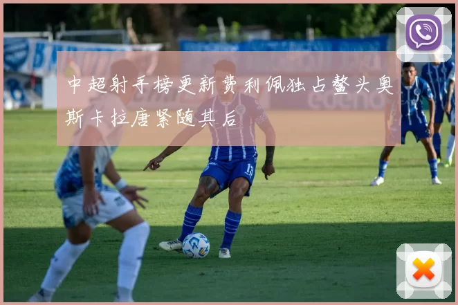 中超射手榜更新费利佩独占鳌头奥斯卡拉唐紧随其后
