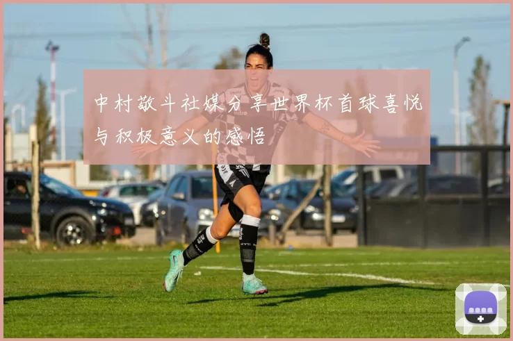 中村敬斗社媒分享世界杯首球喜悦与积极意义的感悟