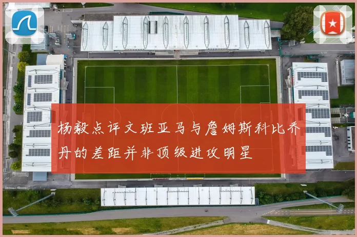 杨毅点评文班亚马与詹姆斯科比乔丹的差距并非顶级进攻明星